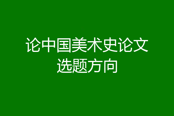 论中国美术史论文选题方向