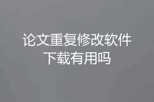 论文重复修改软件下载有用吗