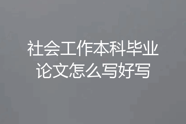 社会工作本科毕业论文怎么写好写