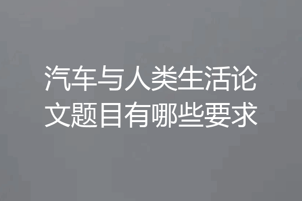 汽车与人类生活论文题目有哪些要求