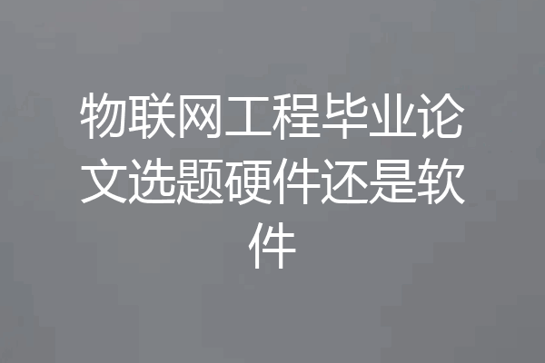 物联网工程毕业论文选题硬件还是软件