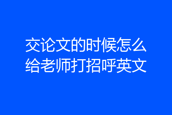 交论文的时候怎么给老师打招呼英文