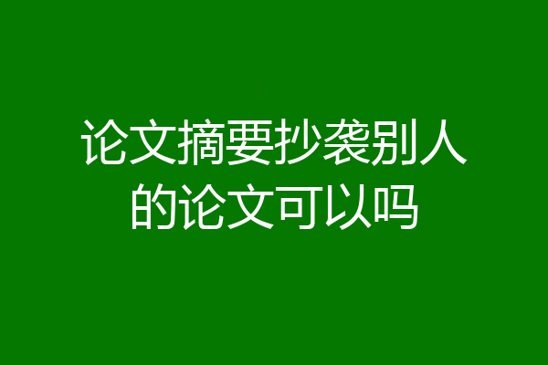 论文摘要抄袭别人的论文可以吗