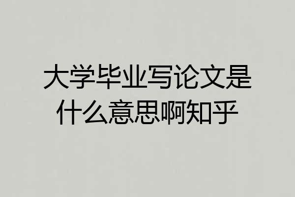 大学毕业写论文是什么意思啊知乎