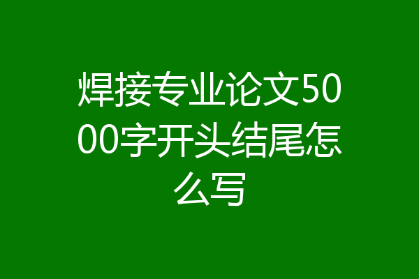焊接专业论文5000字开头结尾怎么写
