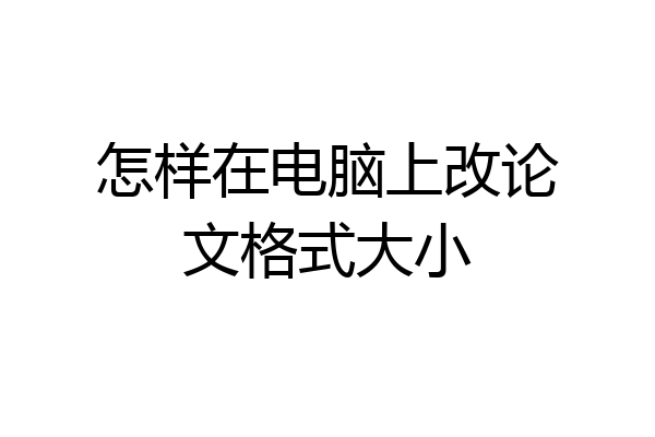 怎样在电脑上改论文格式大小