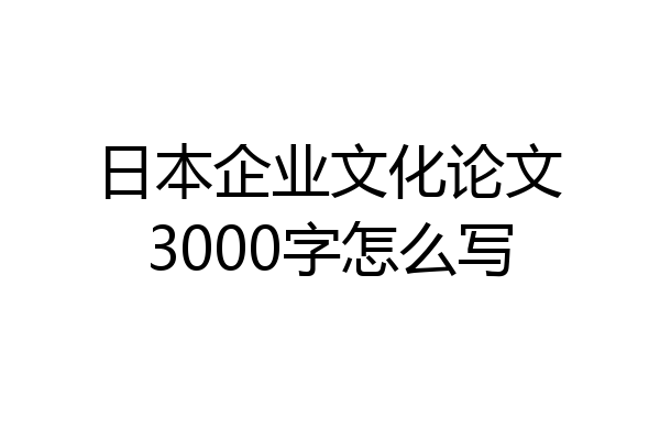 日本企业文化论文3000字怎么写
