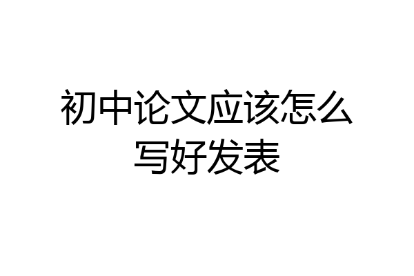 初中论文应该怎么写好发表