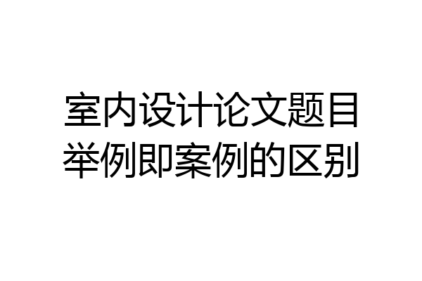 室内设计论文题目举例即案例的区别