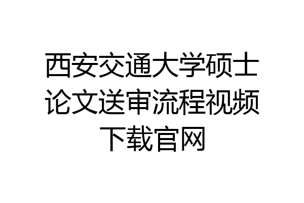 西安交通大学硕士论文送审流程视频下载官网
