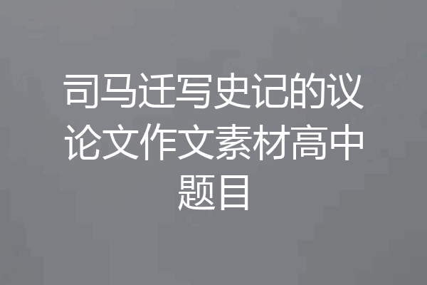 司马迁写史记的议论文作文素材高中题目