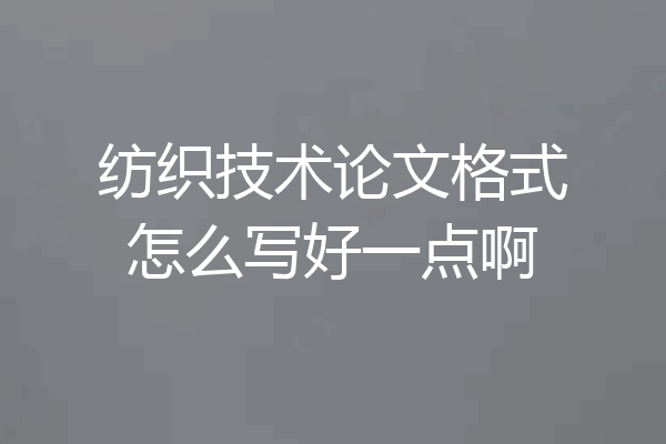 纺织技术论文格式怎么写好一点啊