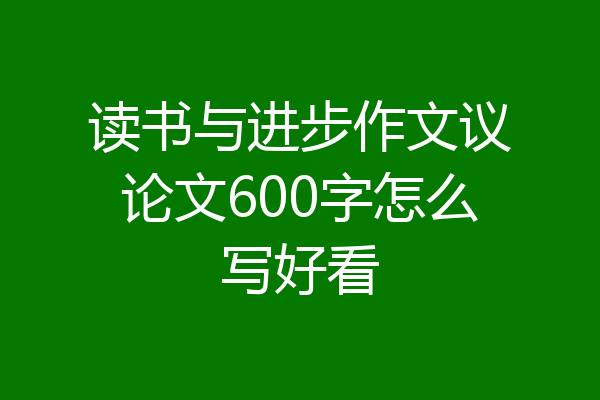 读书与进步作文议论文600字怎么写好看