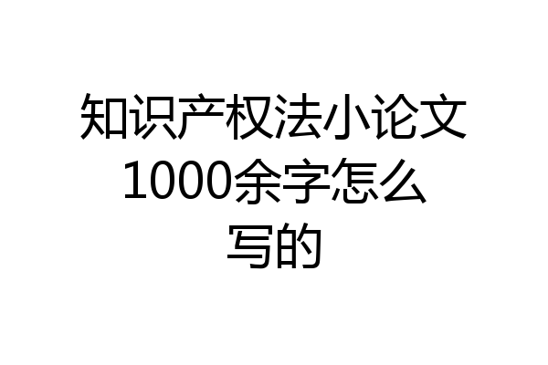 知识产权法小论文1000余字怎么写的