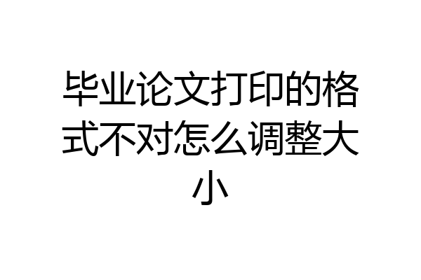 毕业论文打印的格式不对怎么调整大小