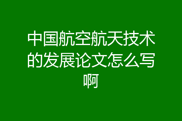 中国航空航天技术的发展论文怎么写啊