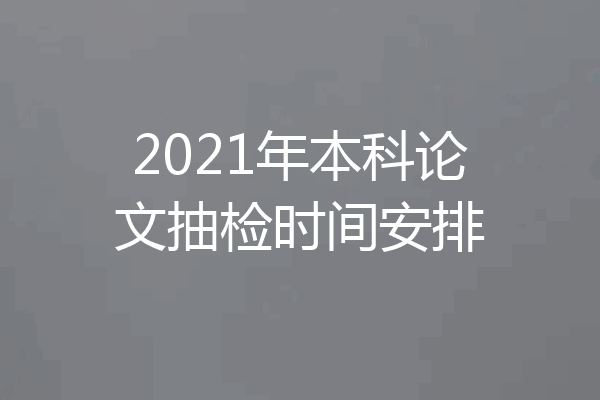 2021年本科论文抽检时间安排