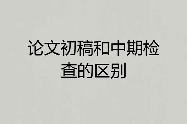 论文初稿和中期检查的区别