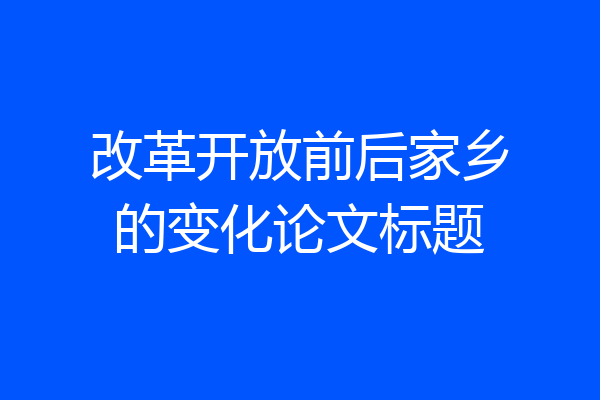 改革开放前后家乡的变化论文标题