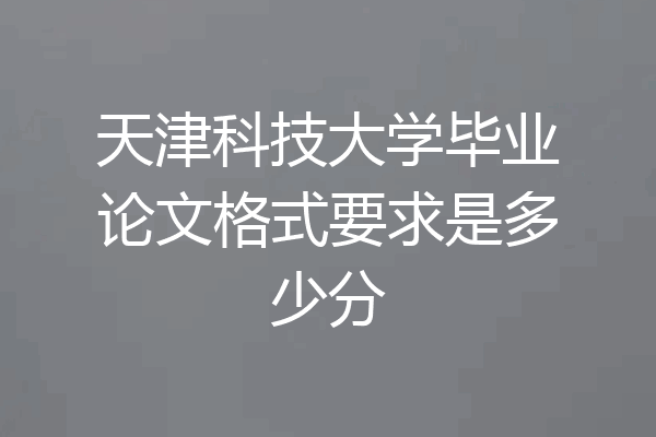 天津科技大学毕业论文格式要求是多少分