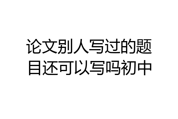 论文别人写过的题目还可以写吗初中