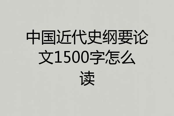 中国近代史纲要论文1500字怎么读