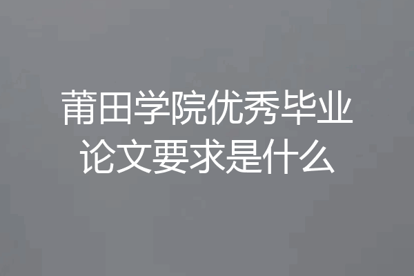 莆田学院优秀毕业论文要求是什么