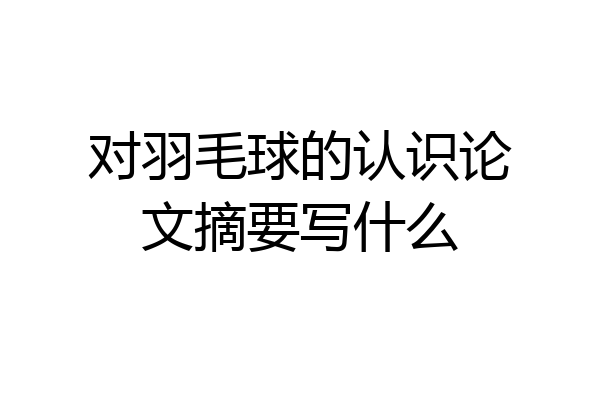 对羽毛球的认识论文摘要写什么