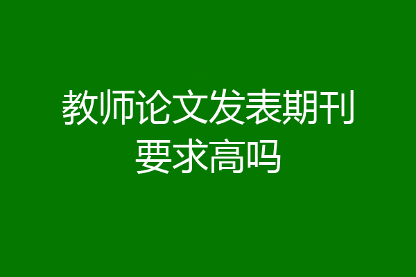 教师论文发表期刊要求高吗