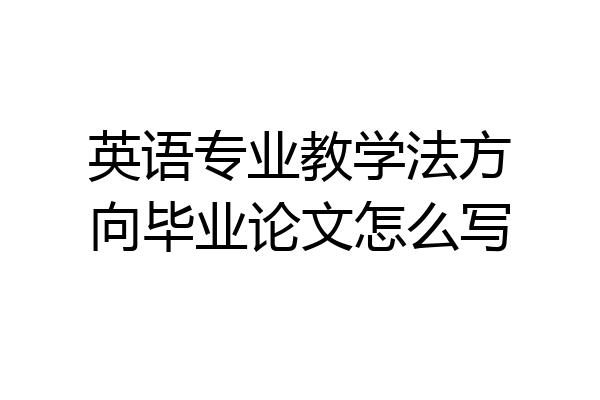 英语专业教学法方向毕业论文怎么写