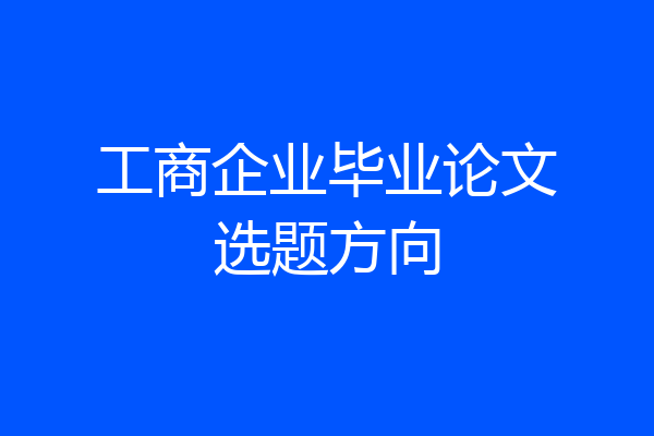 工商企业毕业论文选题方向