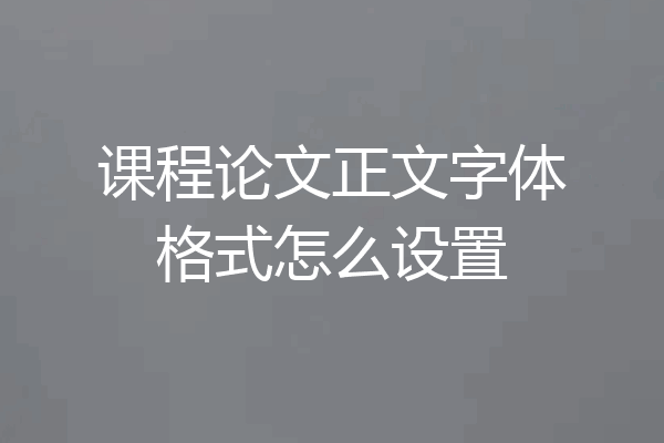 课程论文正文字体格式怎么设置