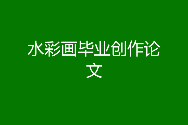 水彩画毕业创作论文