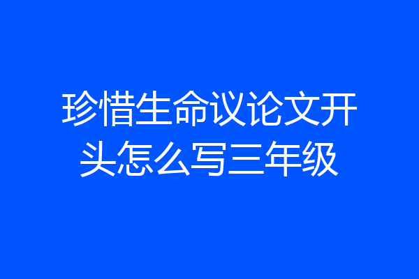 珍惜生命议论文开头怎么写三年级