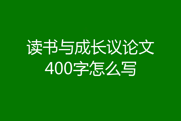 读书与成长议论文400字怎么写