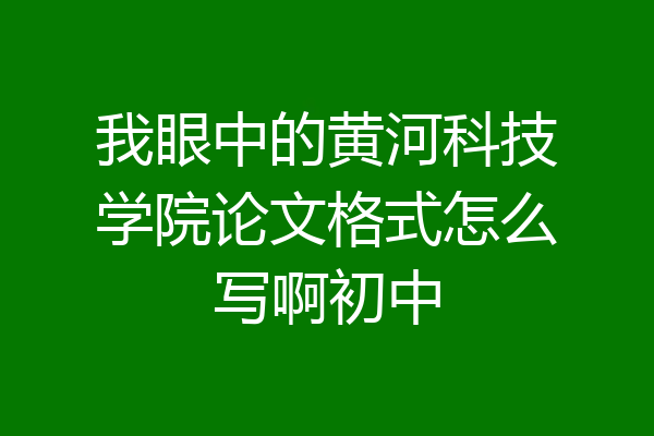 我眼中的黄河科技学院论文格式怎么写啊初中