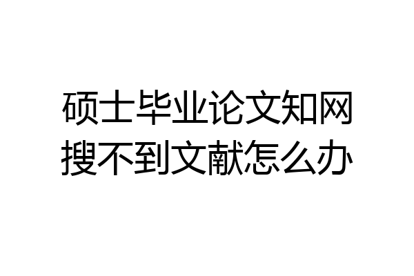 硕士毕业论文知网搜不到文献怎么办