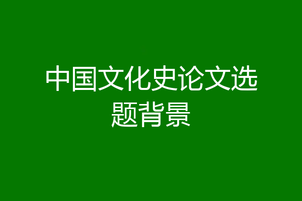 中国文化史论文选题背景