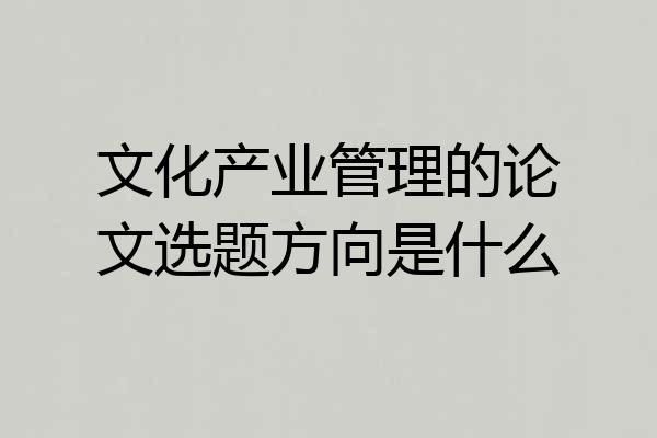 文化产业管理的论文选题方向是什么