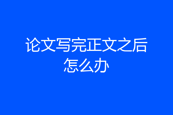 论文写完正文之后怎么办