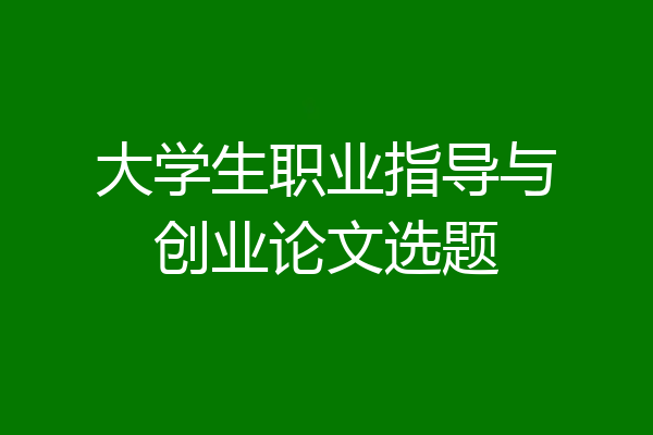大学生职业指导与创业论文选题