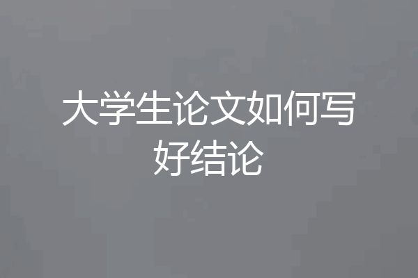 大学生论文如何写好结论