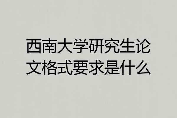 西南大学研究生论文格式要求是什么