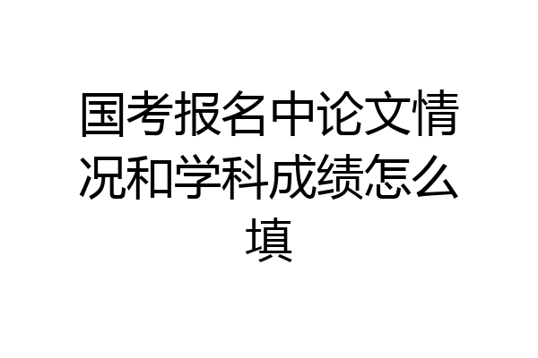 国考报名中论文情况和学科成绩怎么填