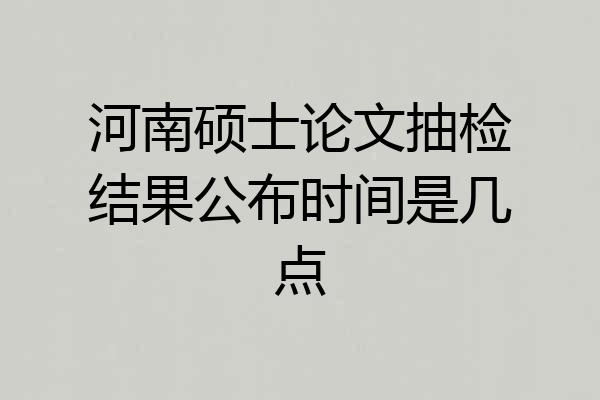 河南硕士论文抽检结果公布时间是几点