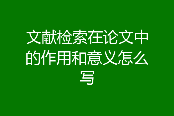 文献检索在论文中的作用和意义怎么写