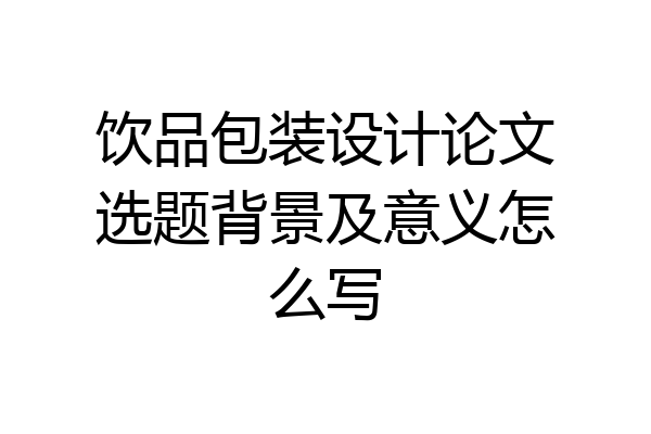 饮品包装设计论文选题背景及意义怎么写