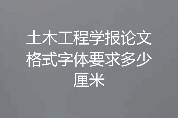 土木工程学报论文格式字体要求多少厘米