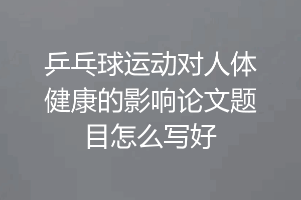 乒乓球运动对人体健康的影响论文题目怎么写好