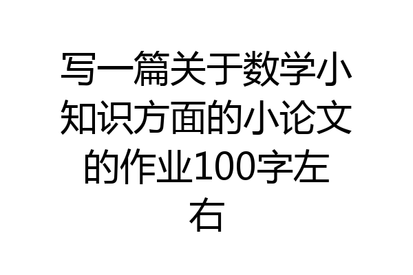 写一篇关于数学小知识方面的小论文的作业100字左右